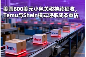 美國800美元小包關(guān)稅持續(xù)征收，Temu與Shein模式迎來成本重估