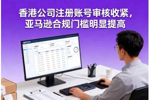 香港公司注冊賬號審核收緊，亞馬遜合規門檻明顯提高
