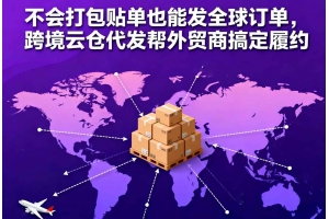 不會打包貼單也能發全球訂單，跨境云倉代發幫外貿商搞定履約