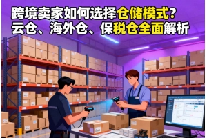 跨境賣家如何選擇倉儲模式？云倉、海外倉、保稅倉全面解析