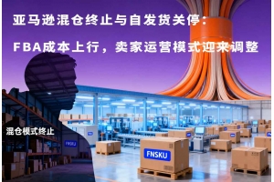 亞馬遜混倉(cāng)終止與自發(fā)貨關(guān)停：FBA成本上行，賣家運(yùn)營(yíng)模式迎來調(diào)整