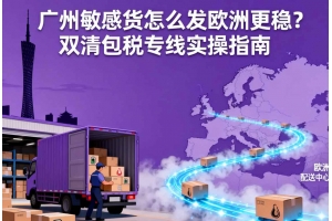 廣州敏感貨怎么發歐洲更穩？雙清包稅專線實操指南