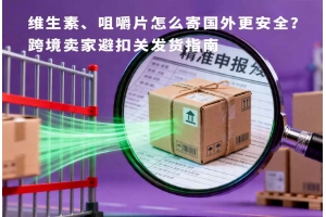 維生素、咀嚼片怎么寄國外更安全？跨境賣家避扣關發貨指南