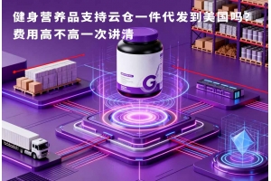 健身營養品支持云倉一件代發到美國嗎？費用高不高一次講清