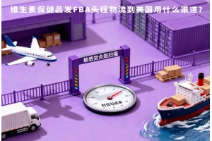 維生素保健品發FBA頭程物流到美國用什么渠道？