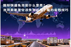 國際快遞免泡是什么意思？泡貨賣家發空派免泡必須了解的省錢技巧