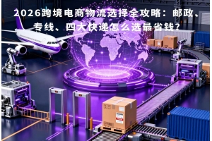 2026跨境電商物流選擇全攻略：郵政、專線、四大快遞怎么選最省錢？